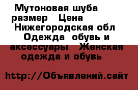 Мутоновая шуба 42-44 размер › Цена ­ 15 000 - Нижегородская обл. Одежда, обувь и аксессуары » Женская одежда и обувь   